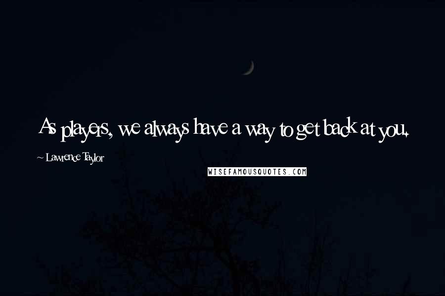 Lawrence Taylor quotes: As players, we always have a way to get back at you.