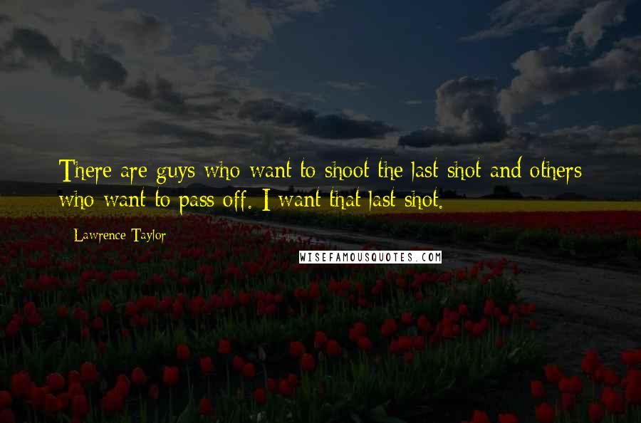 Lawrence Taylor quotes: There are guys who want to shoot the last shot and others who want to pass off. I want that last shot.