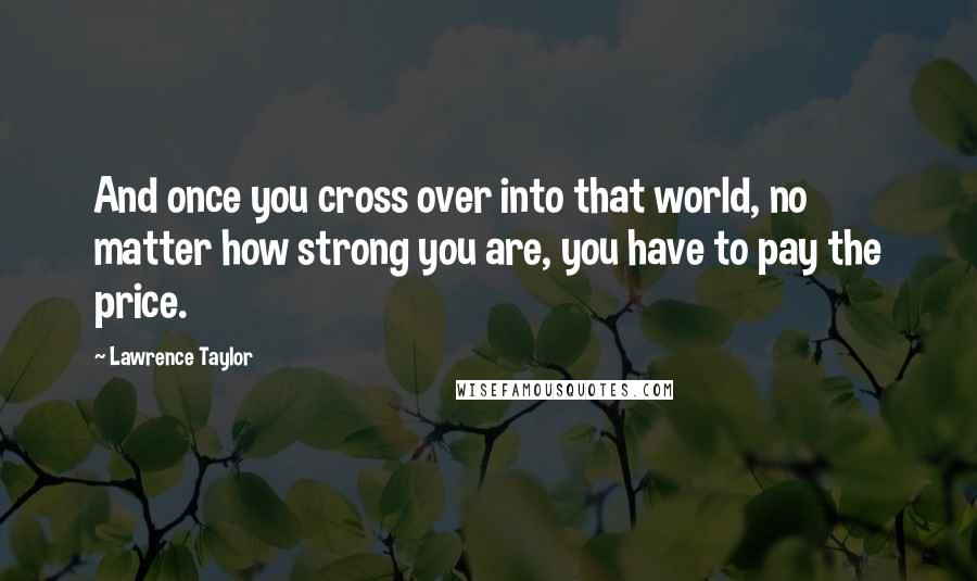 Lawrence Taylor quotes: And once you cross over into that world, no matter how strong you are, you have to pay the price.
