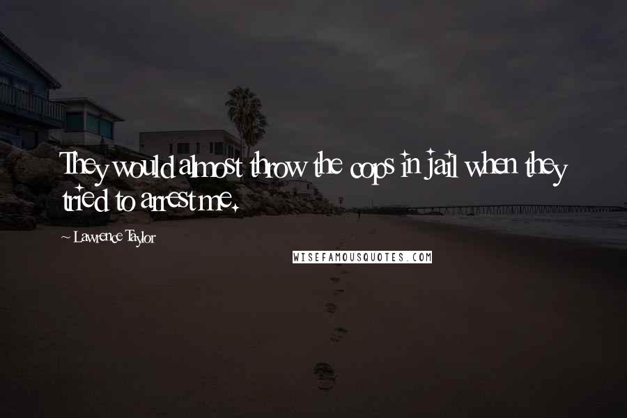 Lawrence Taylor quotes: They would almost throw the cops in jail when they tried to arrest me.