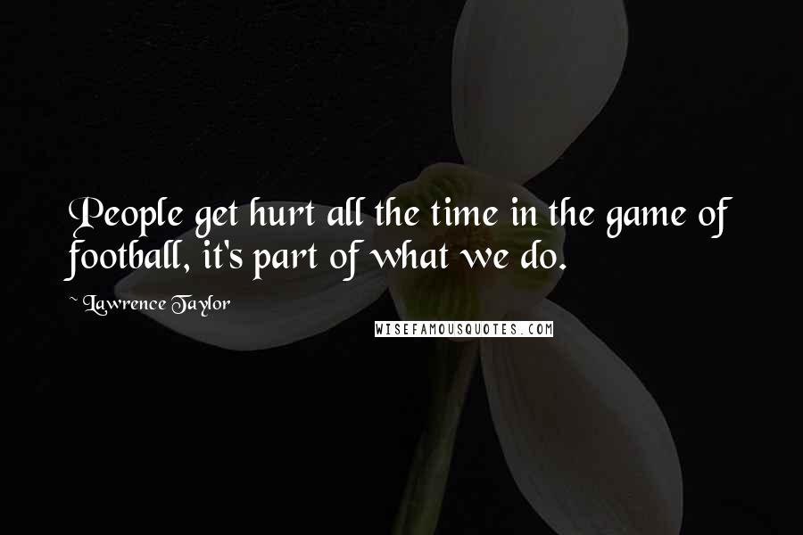 Lawrence Taylor quotes: People get hurt all the time in the game of football, it's part of what we do.