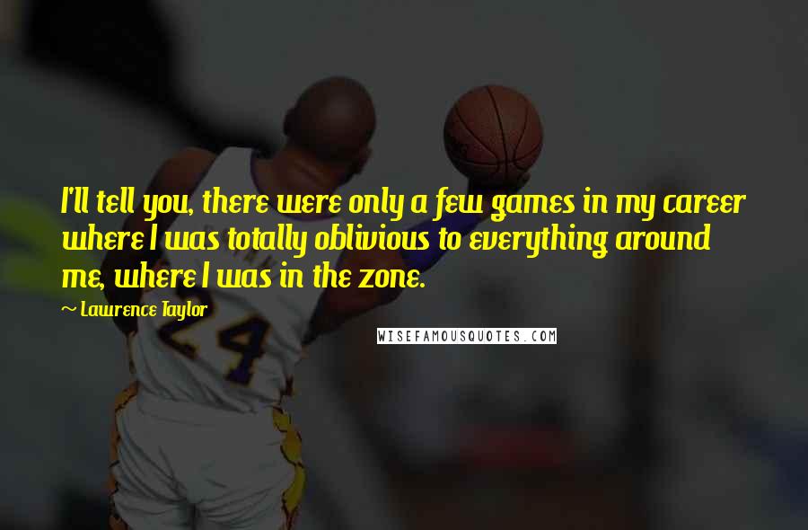 Lawrence Taylor quotes: I'll tell you, there were only a few games in my career where I was totally oblivious to everything around me, where I was in the zone.