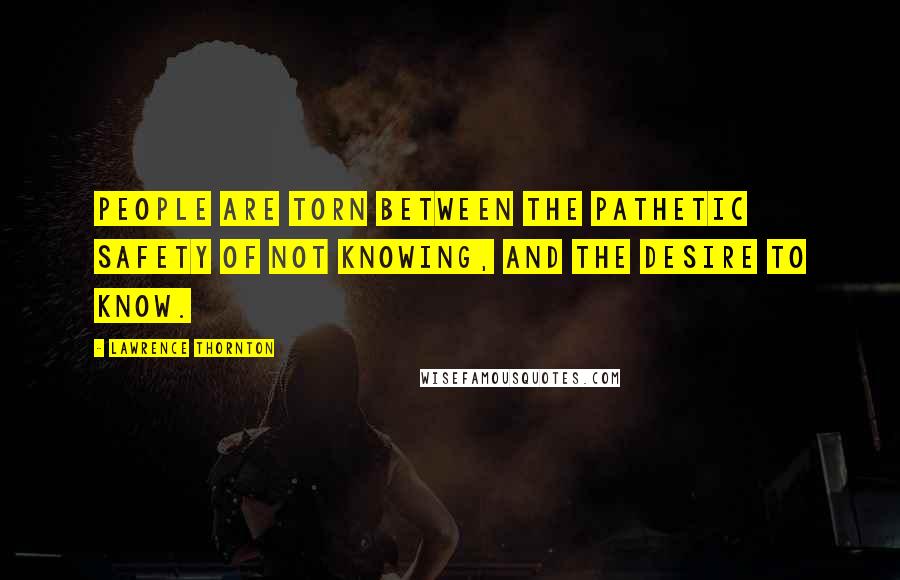 Lawrence Thornton quotes: People are torn between the pathetic safety of not knowing, and the desire to know.