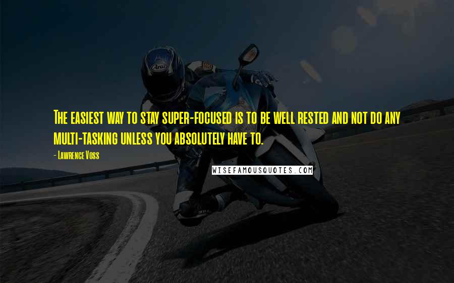 Lawrence Voss quotes: The easiest way to stay super-focused is to be well rested and not do any multi-tasking unless you absolutely have to.