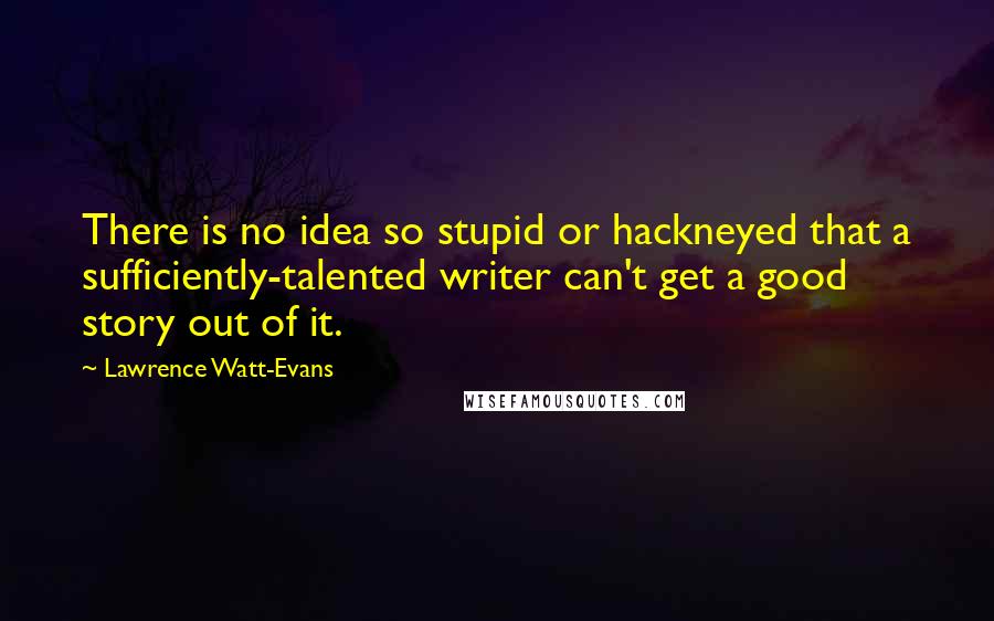 Lawrence Watt-Evans quotes: There is no idea so stupid or hackneyed that a sufficiently-talented writer can't get a good story out of it.