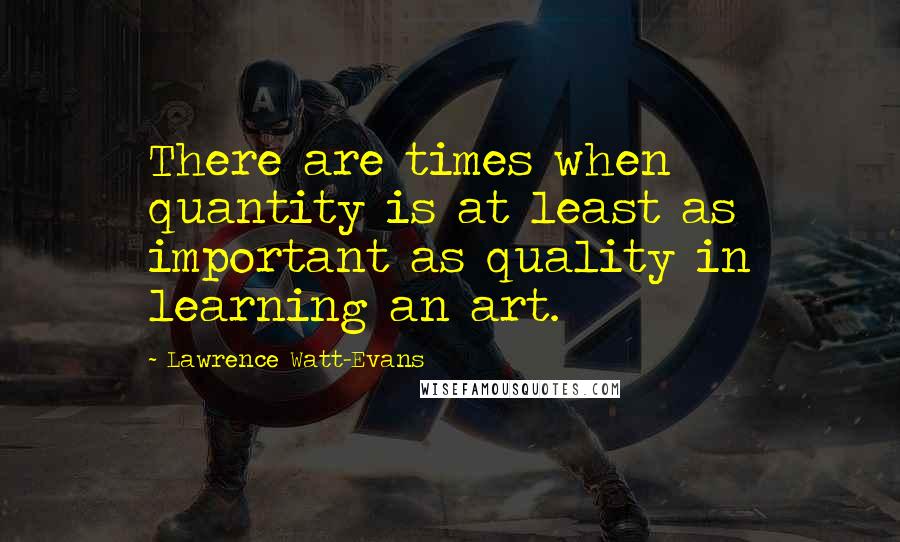 Lawrence Watt-Evans quotes: There are times when quantity is at least as important as quality in learning an art.