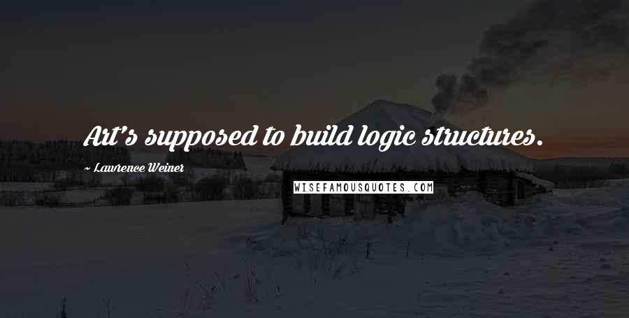 Lawrence Weiner quotes: Art's supposed to build logic structures.