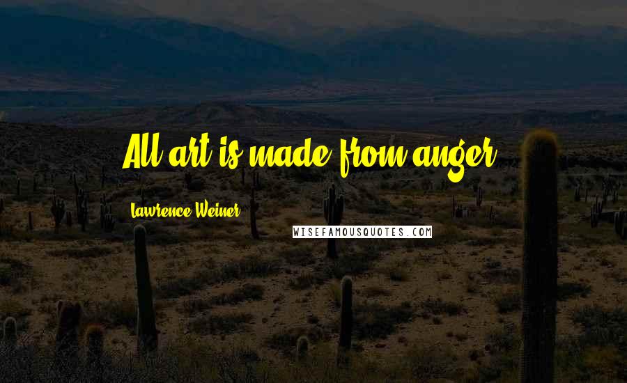 Lawrence Weiner quotes: All art is made from anger.