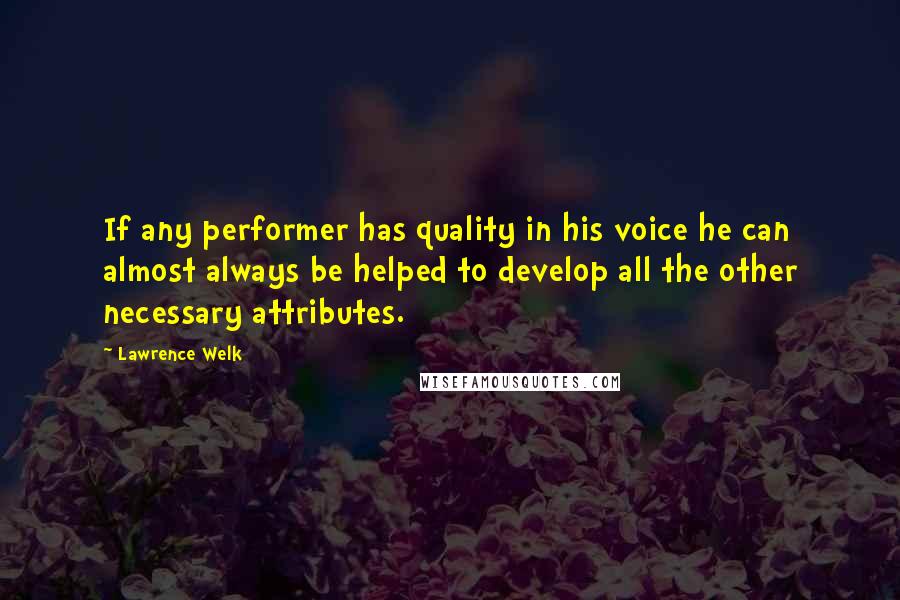 Lawrence Welk quotes: If any performer has quality in his voice he can almost always be helped to develop all the other necessary attributes.