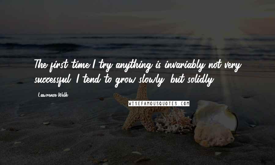 Lawrence Welk quotes: The first time I try anything is invariably not very successful. I tend to grow slowly, but solidly. Lawrence Welk quotes: The first time I try anything is invariably not very successful. I tend to grow slowly, but solidly.