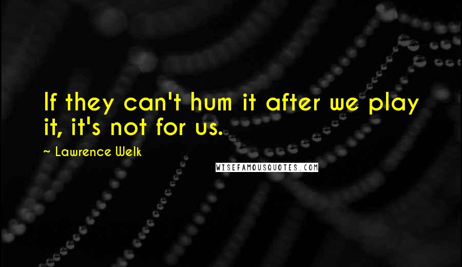 Lawrence Welk quotes: If they can't hum it after we play it, it's not for us.