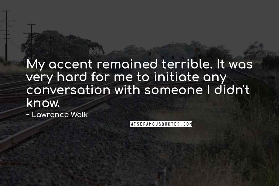 Lawrence Welk quotes: My accent remained terrible. It was very hard for me to initiate any conversation with someone I didn't know.