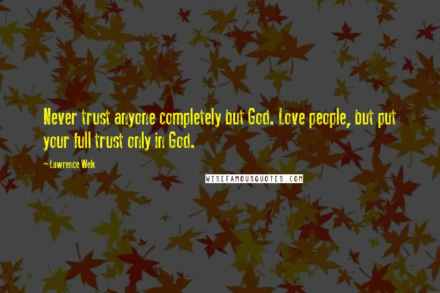 Lawrence Welk quotes: Never trust anyone completely but God. Love people, but put your full trust only in God.