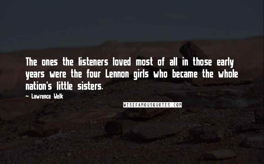 Lawrence Welk quotes: The ones the listeners loved most of all in those early years were the four Lennon girls who became the whole nation's little sisters.