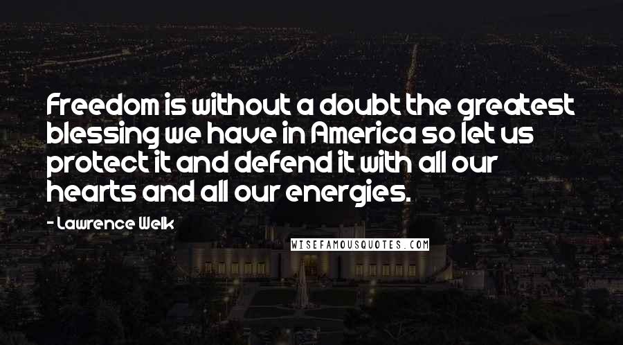 Lawrence Welk quotes: Freedom is without a doubt the greatest blessing we have in America so let us protect it and defend it with all our hearts and all our energies.