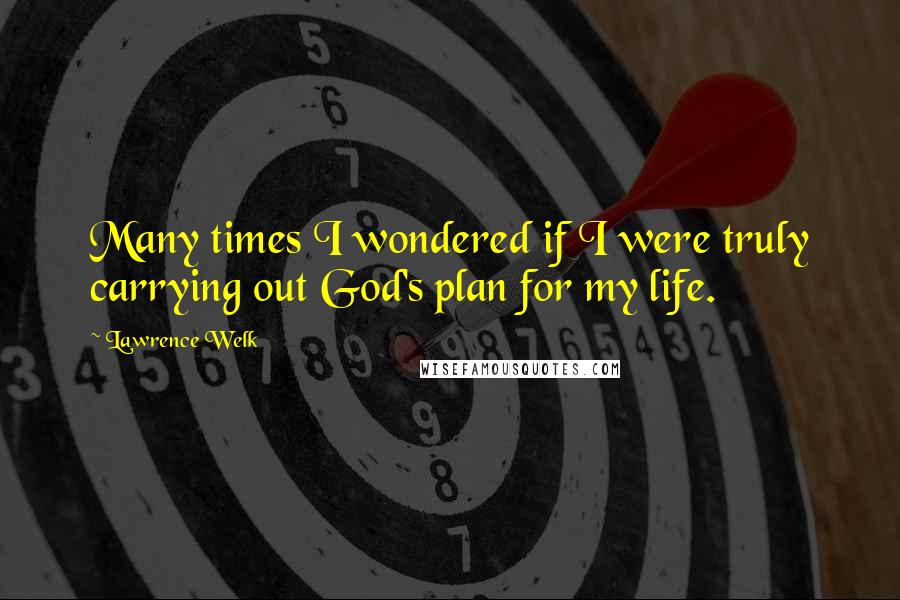 Lawrence Welk quotes: Many times I wondered if I were truly carrying out God's plan for my life.