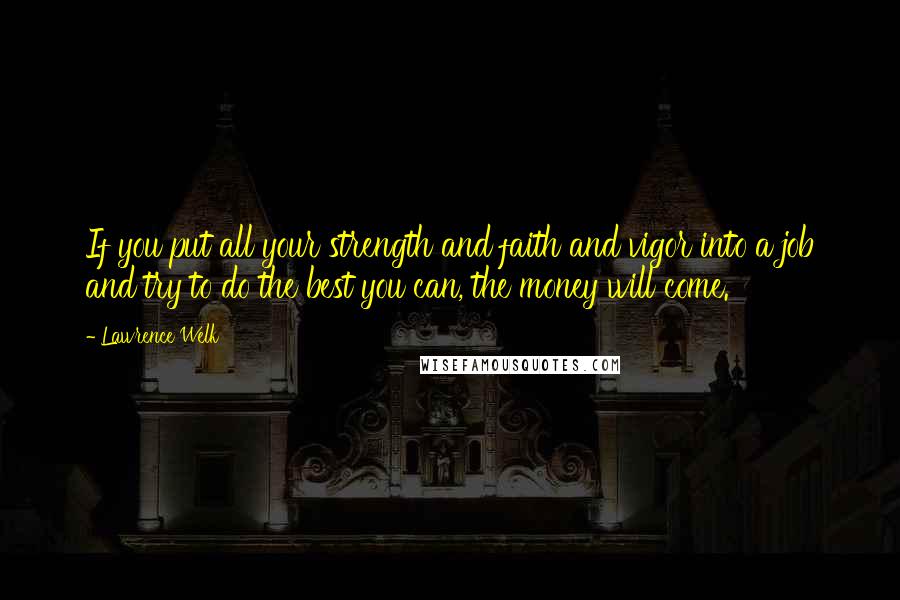 Lawrence Welk quotes: If you put all your strength and faith and vigor into a job and try to do the best you can, the money will come.