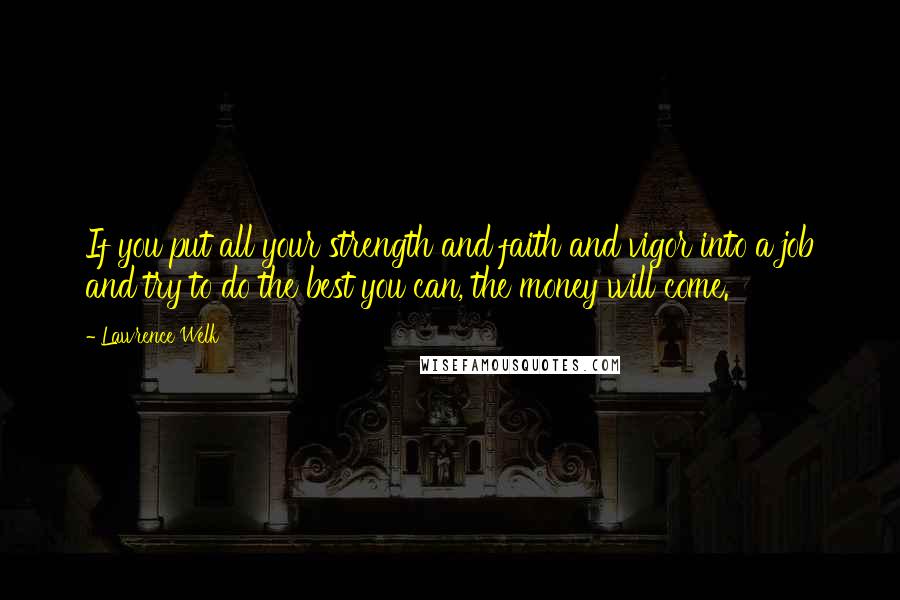 Lawrence Welk quotes: If you put all your strength and faith and vigor into a job and try to do the best you can, the money will come. Lawrence Welk quotes: If you put all your strength and faith and vigor into a job and try to do the best you can, the money will come.