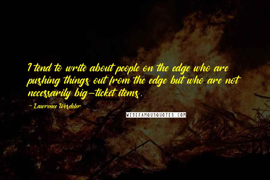 Lawrence Weschler quotes: I tend to write about people on the edge who are pushing things out from the edge but who are not necessarily big-ticket items.