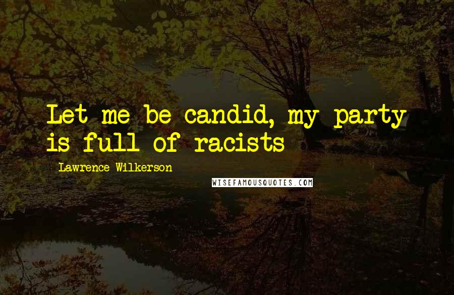 Lawrence Wilkerson quotes: Let me be candid, my party is full of racists