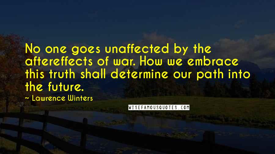 Lawrence Winters quotes: No one goes unaffected by the aftereffects of war. How we embrace this truth shall determine our path into the future.
