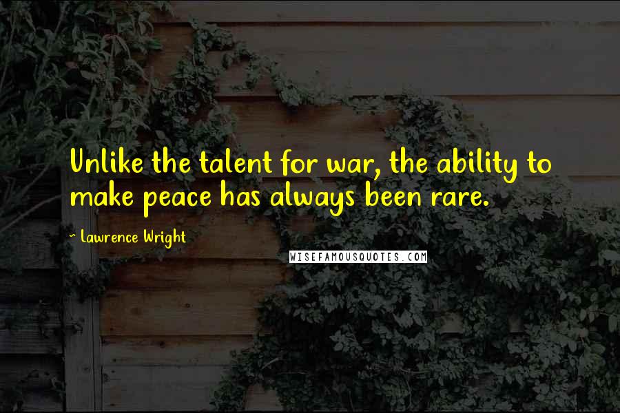 Lawrence Wright quotes: Unlike the talent for war, the ability to make peace has always been rare.