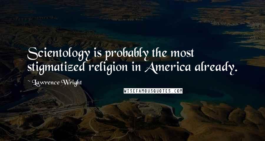Lawrence Wright quotes: Scientology is probably the most stigmatized religion in America already.