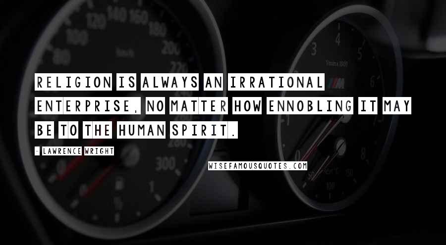 Lawrence Wright quotes: Religion is always an irrational enterprise, no matter how ennobling it may be to the human spirit.