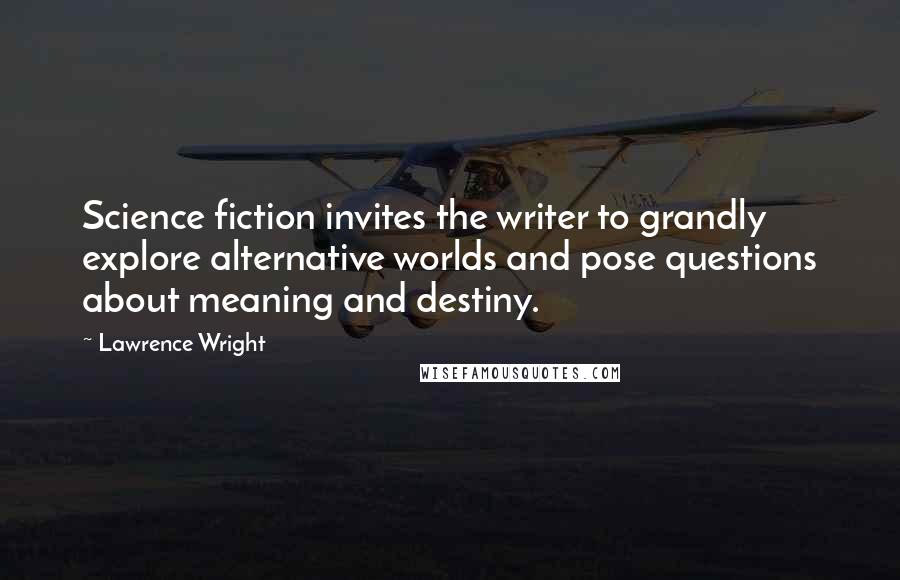 Lawrence Wright quotes: Science fiction invites the writer to grandly explore alternative worlds and pose questions about meaning and destiny.