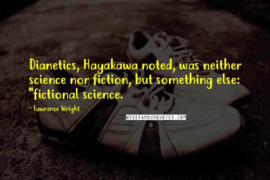 Lawrence Wright quotes: Dianetics, Hayakawa noted, was neither science nor fiction, but something else: "fictional science.