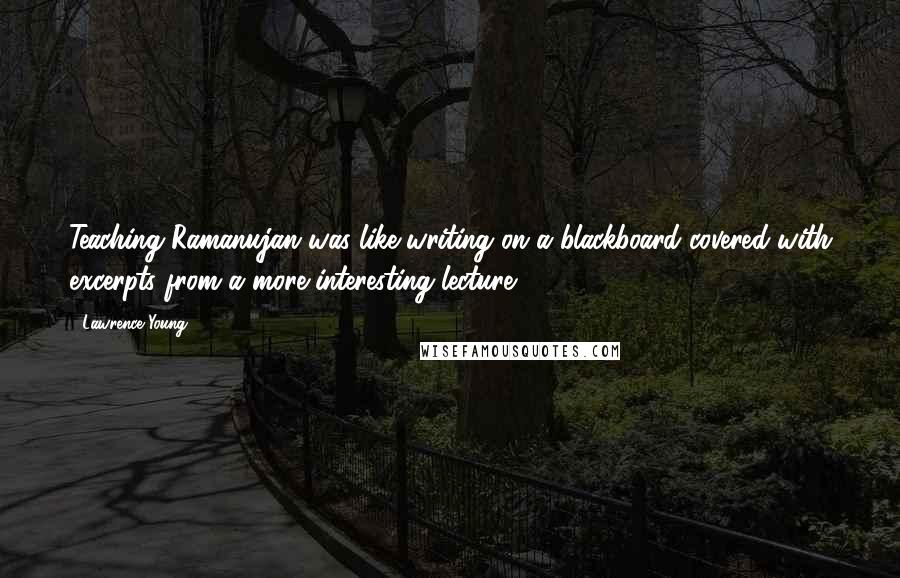 Lawrence Young quotes: Teaching Ramanujan was like writing on a blackboard covered with excerpts from a more interesting lecture.