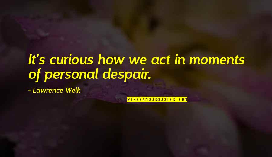 Lawrence's Quotes By Lawrence Welk: It's curious how we act in moments of