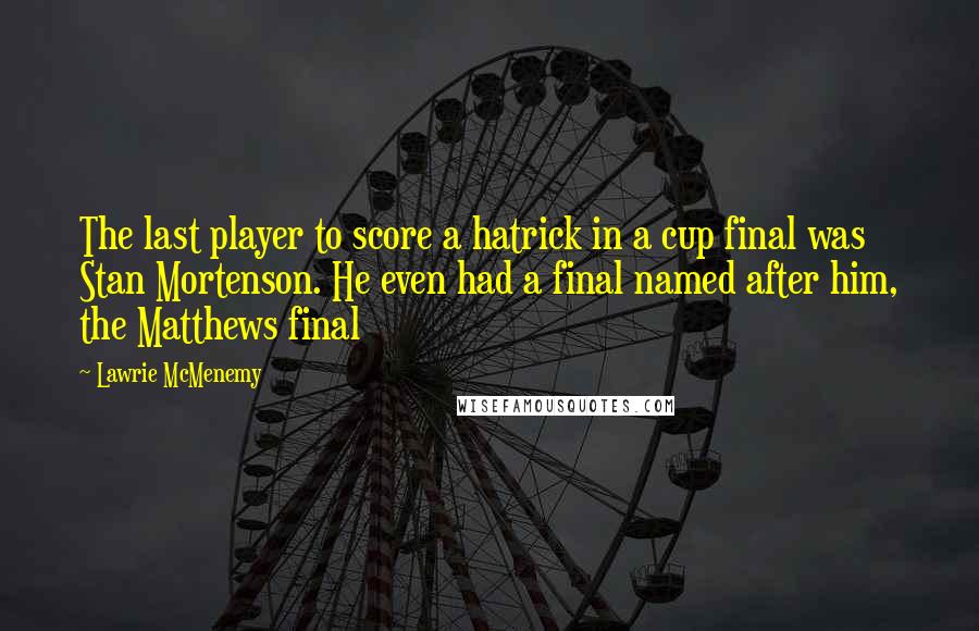 Lawrie McMenemy quotes: The last player to score a hatrick in a cup final was Stan Mortenson. He even had a final named after him, the Matthews final Lawrie McMenemy quotes: The last player to score a hatrick in a cup final was Stan Mortenson. He even had a final named after him, the Matthews final