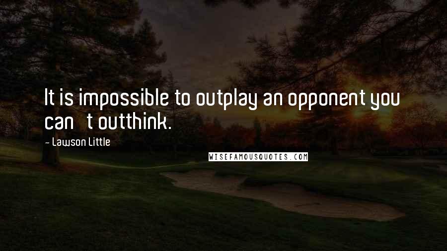 Lawson Little quotes: It is impossible to outplay an opponent you can't outthink.