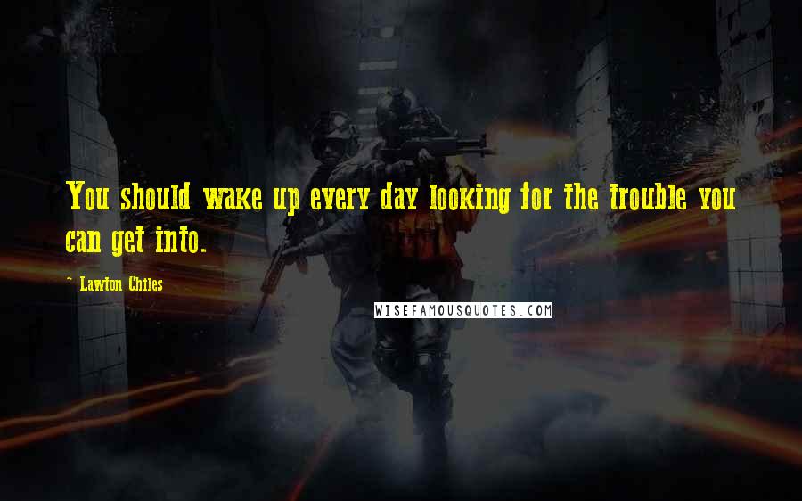 Lawton Chiles quotes: You should wake up every day looking for the trouble you can get into.