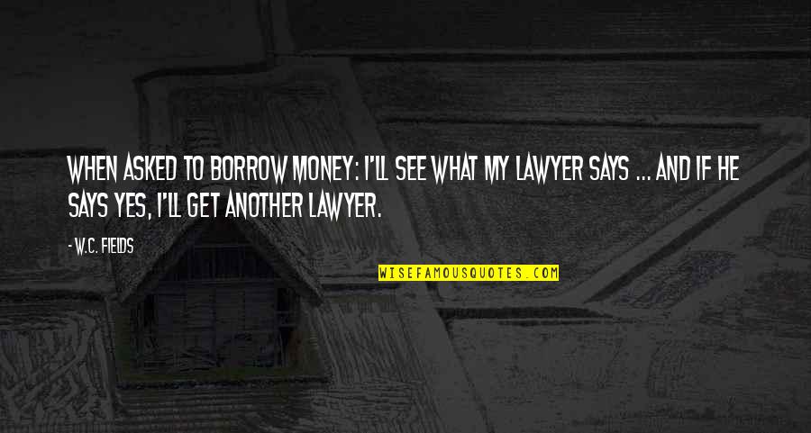 Lawyer'll Quotes By W.C. Fields: When asked to borrow money: I'll see what