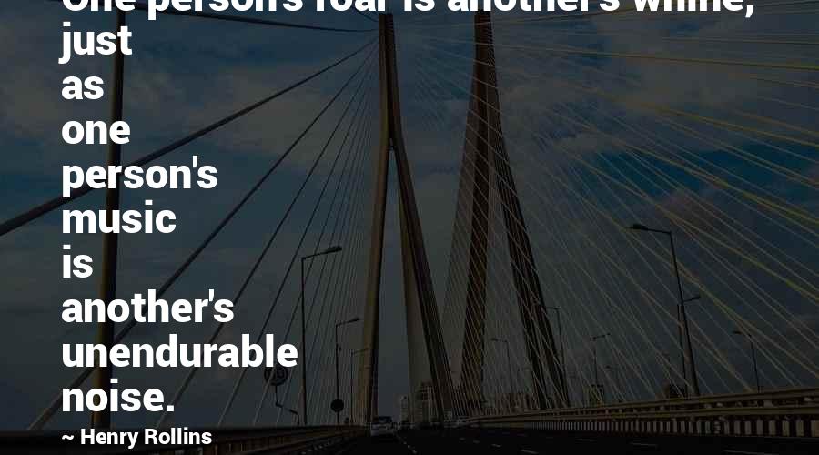 Lay Awake Quotes By Henry Rollins: One person's roar is another's whine, just as