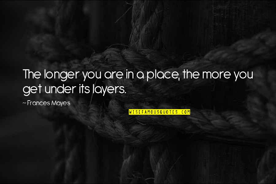 Layers Quotes By Frances Mayes: The longer you are in a place, the