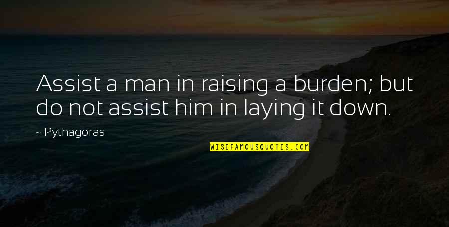 Laying Down With Him Quotes By Pythagoras: Assist a man in raising a burden; but