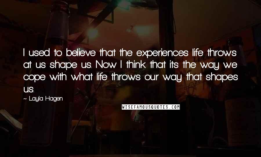 Layla Hagen quotes: I used to believe that the experiences life throws at us shape us. Now I think that it's the way we cope with what life throws our way that shapes