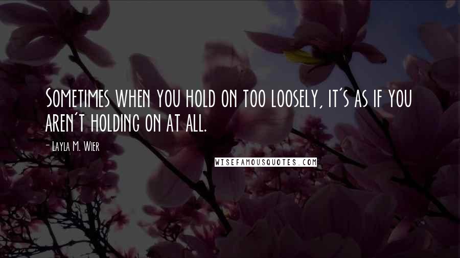 Layla M. Wier quotes: Sometimes when you hold on too loosely, it's as if you aren't holding on at all.