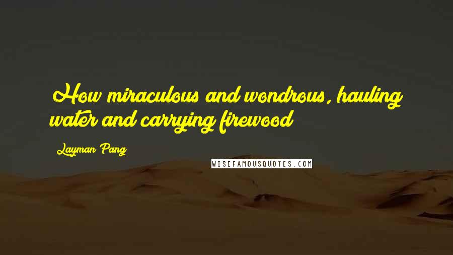 Layman Pang quotes: How miraculous and wondrous, hauling water and carrying firewood!