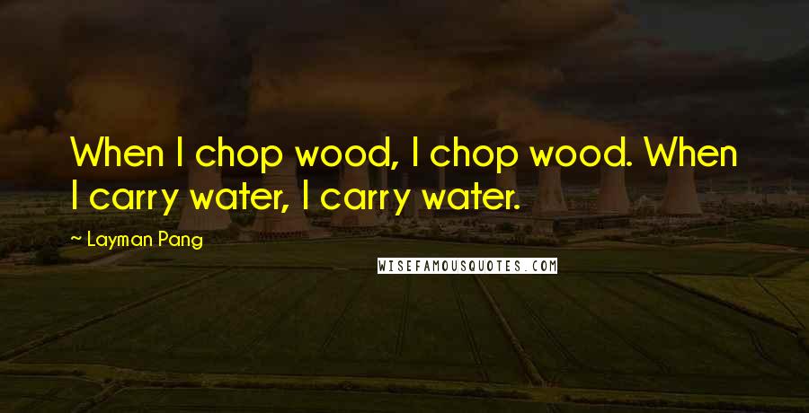 Layman Pang quotes: When I chop wood, I chop wood. When I carry water, I carry water.