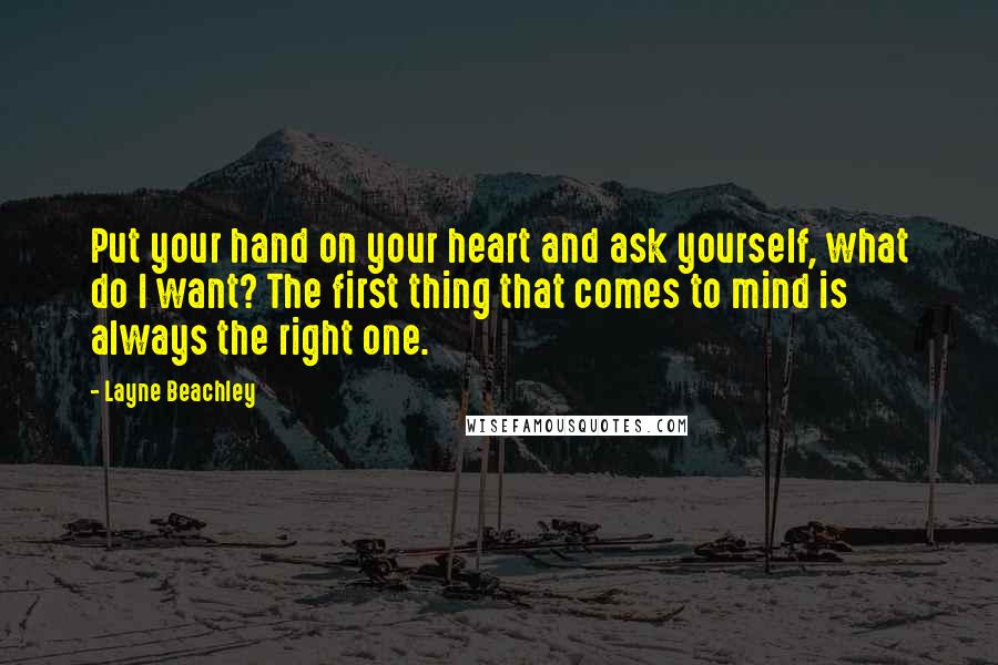 Layne Beachley quotes: Put your hand on your heart and ask yourself, what do I want? The first thing that comes to mind is always the right one. Layne Beachley quotes: Put your hand on your heart and ask yourself, what do I want? The first thing that comes to mind is always the right one.