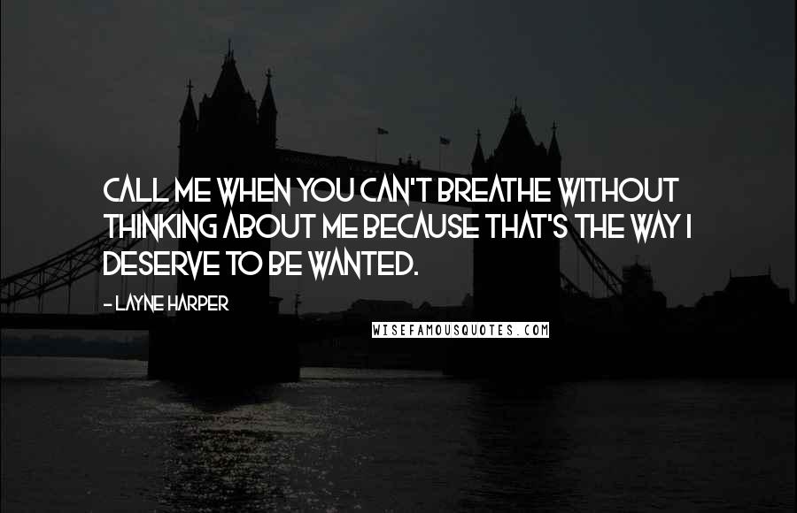 Layne Harper quotes: Call me when you can't breathe without thinking about me because that's the way I deserve to be wanted. Layne Harper quotes: Call me when you can't breathe without thinking about me because that's the way I deserve to be wanted.