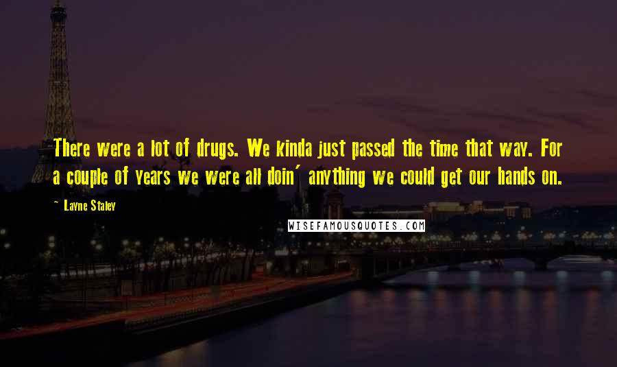 Layne Staley quotes: There were a lot of drugs. We kinda just passed the time that way. For a couple of years we were all doin' anything we could get our hands on. Layne Staley quotes: There were a lot of drugs. We kinda just passed the time that way. For a couple of years we were all doin' anything we could get our hands on.