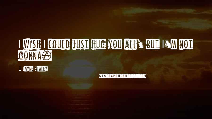 Layne Staley quotes: I wish I could just hug you all, but I'm not gonna. Layne Staley quotes: I wish I could just hug you all, but I'm not gonna.