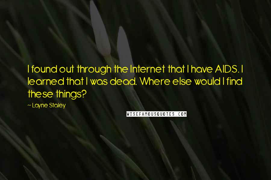 Layne Staley quotes: I found out through the Internet that I have AIDS. I learned that I was dead. Where else would I find these things? Layne Staley quotes: I found out through the Internet that I have AIDS. I learned that I was dead. Where else would I find these things?
