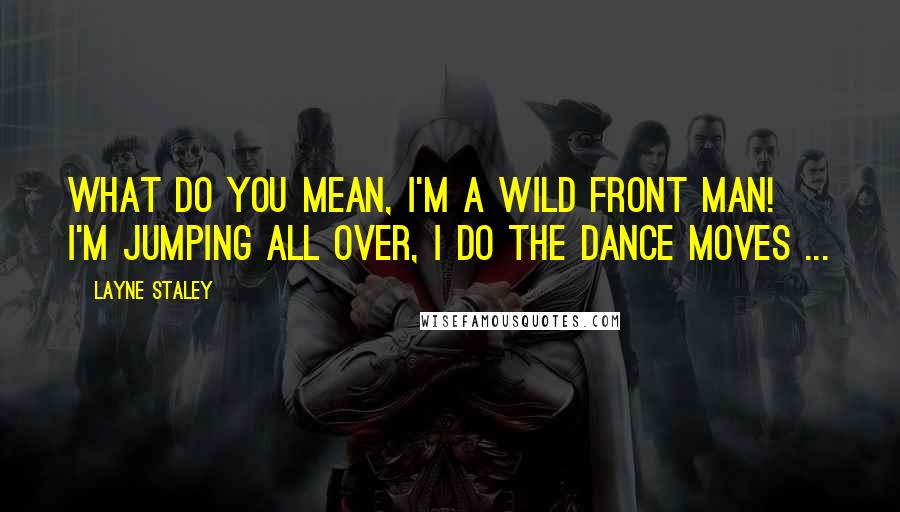 Layne Staley quotes: What do you mean, I'm a wild front man! I'm jumping all over, I do the dance moves ...