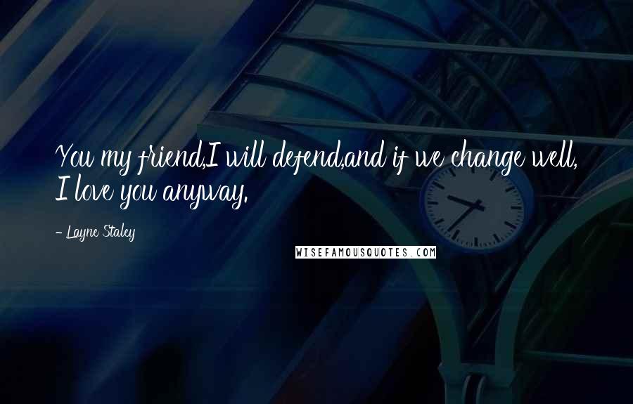 Layne Staley quotes: You my friend,I will defend,and if we change well, I love you anyway.